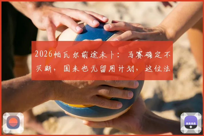 2026帕瓦尔前途未卜：马赛确定不买断，国米也无留用计划，这位法国后卫的下一站究竟在哪？