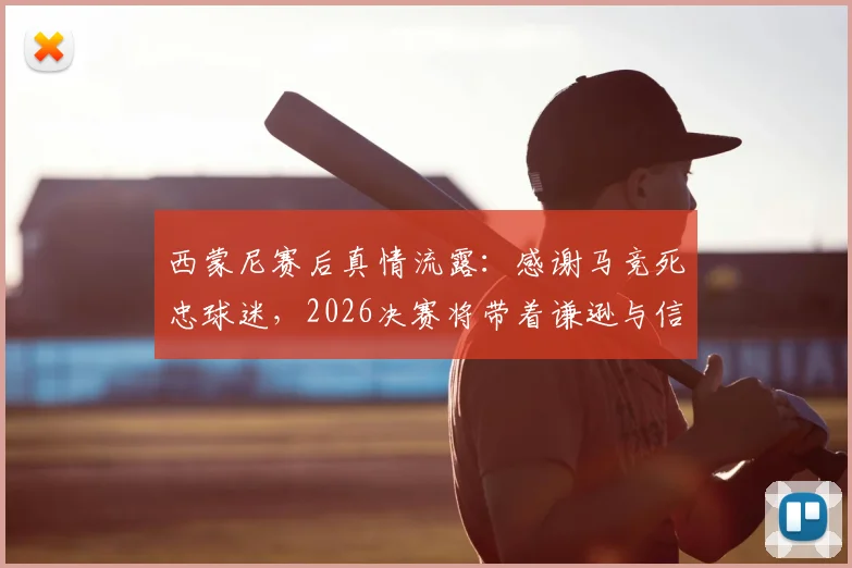 西蒙尼赛后真情流露：感谢马竞死忠球迷，2026决赛将带着谦逊与信念全力争冠