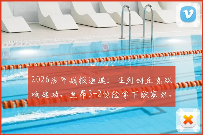 2026法甲战报速递：亚列姆丘克双响建功，里昂3-2惊险拿下欧塞尔，比赛全过程详解与球星评价