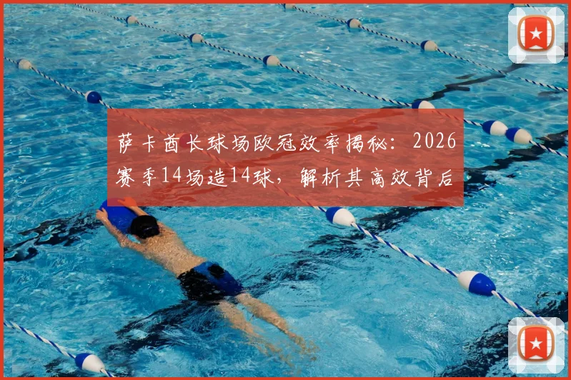 萨卡酋长球场欧冠效率揭秘：2026赛季14场造14球，解析其高效背后的战术与数据