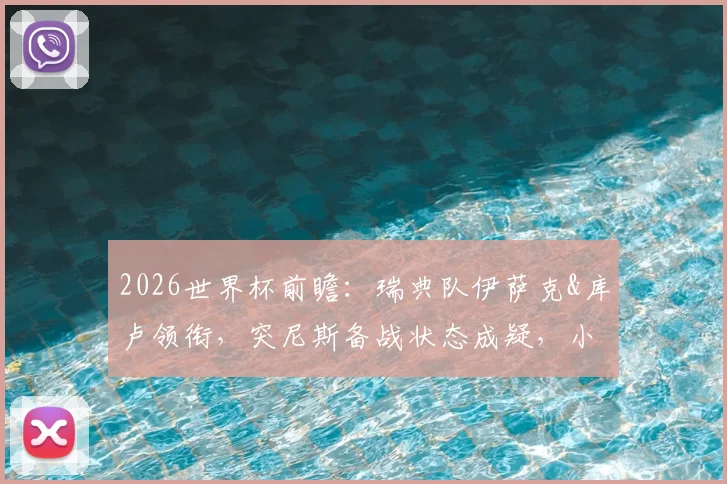 2026世界杯前瞻：瑞典队伊萨克&库卢领衔，突尼斯备战状态成疑，小组出线形势深度解析