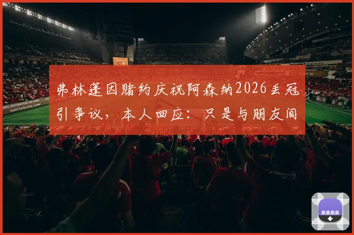弗林蓬因赌约庆祝阿森纳2026丢冠引争议，本人回应：只是与朋友间的玩笑