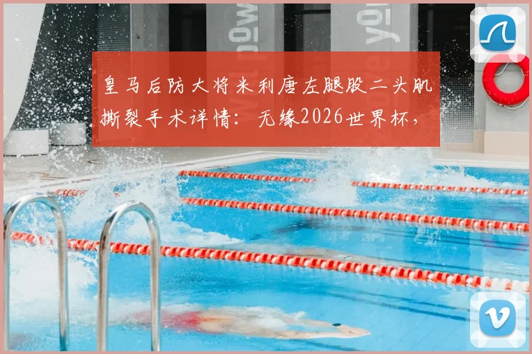 皇马后防大将米利唐左腿股二头肌撕裂手术详情：无缘2026世界杯，对皇马防线阵容影响分析及康复时间预估