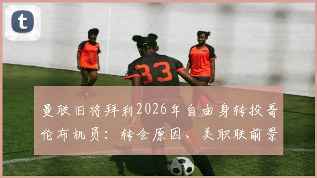 曼联旧将拜利2026年自由身转投哥伦布机员：转会原因、美职联前景及薪资分析